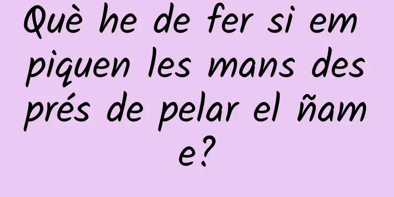 Què he de fer si em piquen les mans després de pelar el ñame?