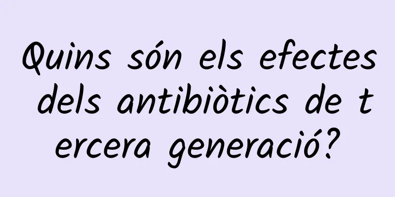 Quins són els efectes dels antibiòtics de tercera generació?