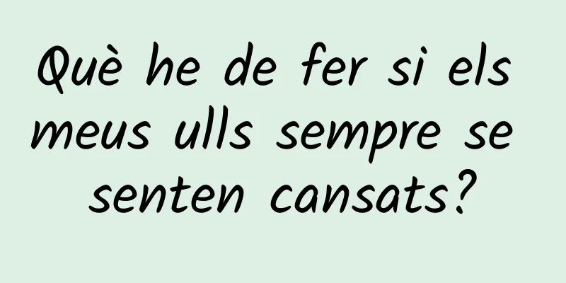 Què he de fer si els meus ulls sempre se senten cansats?