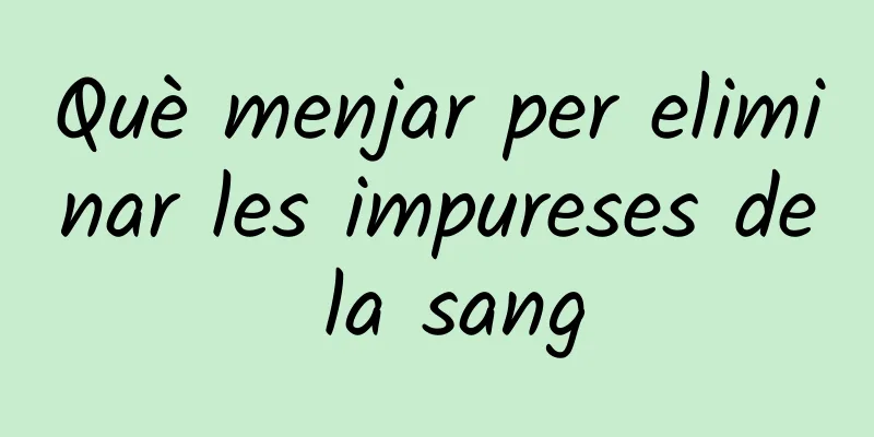 Què menjar per eliminar les impureses de la sang