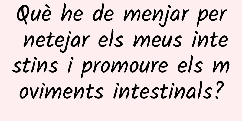 Què he de menjar per netejar els meus intestins i promoure els moviments intestinals?
