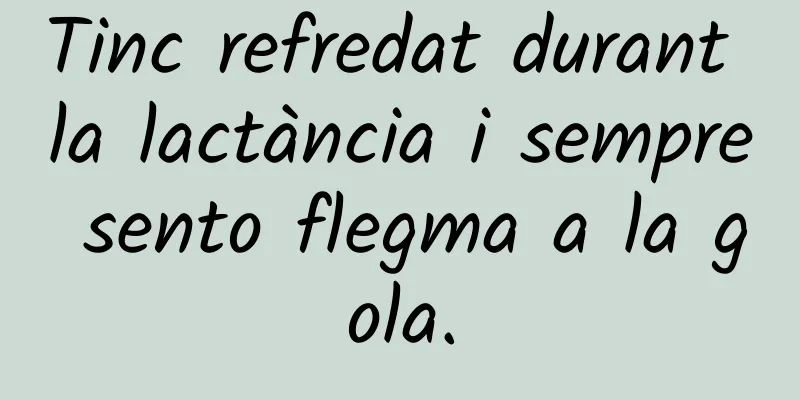 Tinc refredat durant la lactància i sempre sento flegma a la gola.