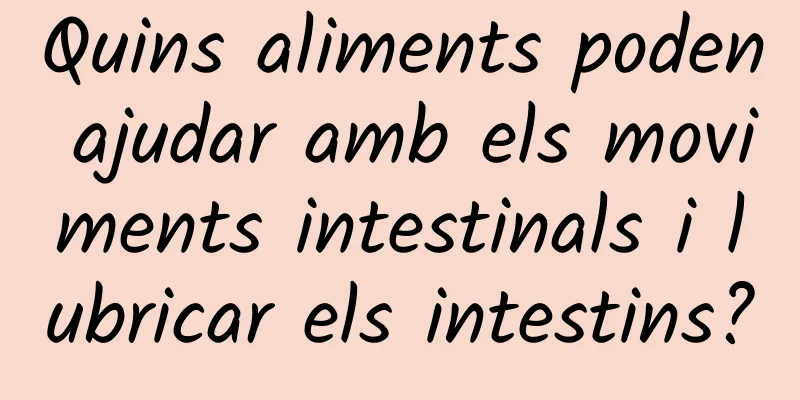 Quins aliments poden ajudar amb els moviments intestinals i lubricar els intestins?