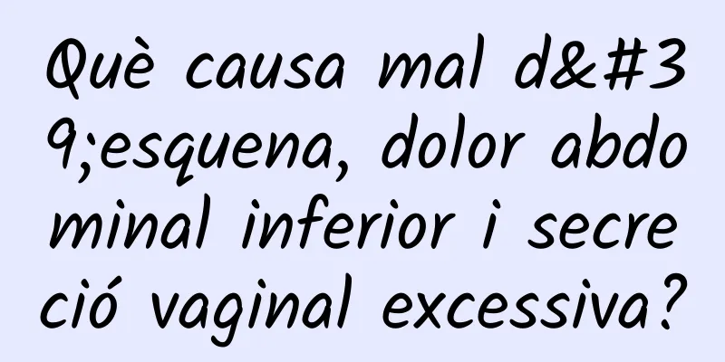 Què causa mal d'esquena, dolor abdominal inferior i secreció vaginal excessiva?