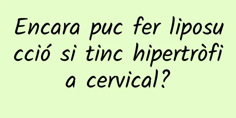 Encara puc fer liposucció si tinc hipertròfia cervical?