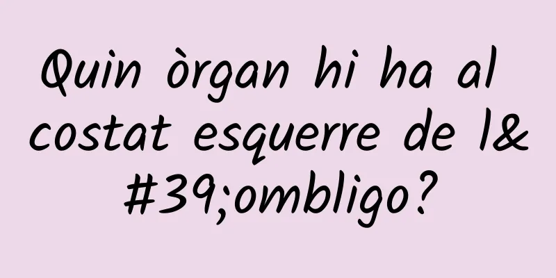 Quin òrgan hi ha al costat esquerre de l'ombligo?