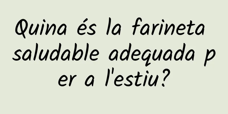 Quina és la farineta saludable adequada per a l'estiu?