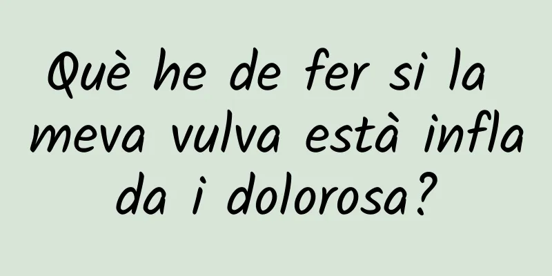 Què he de fer si la meva vulva està inflada i dolorosa?
