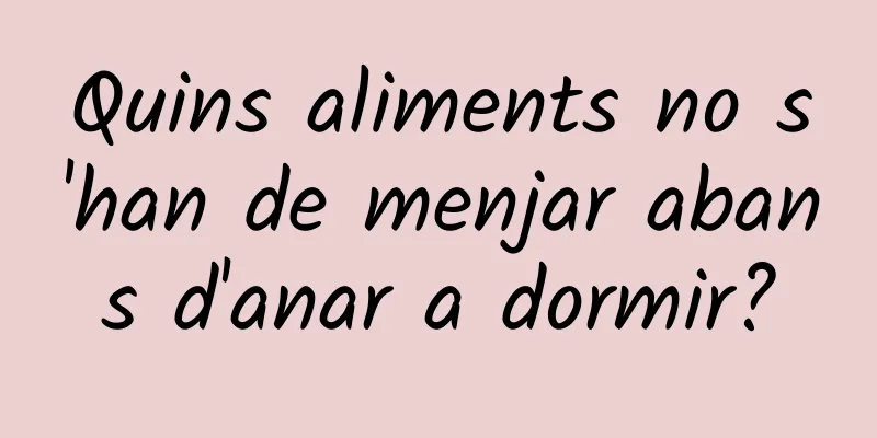 Quins aliments no s'han de menjar abans d'anar a dormir?