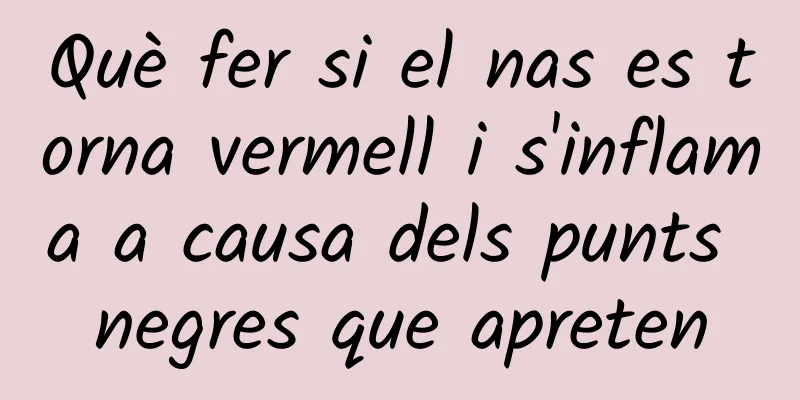Què fer si el nas es torna vermell i s'inflama a causa dels punts negres que apreten