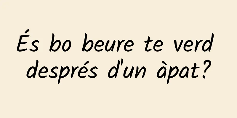 És bo beure te verd després d'un àpat?