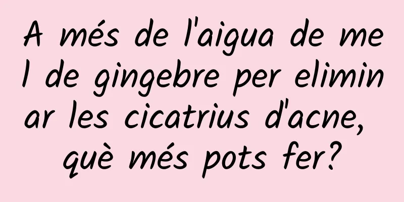 A més de l'aigua de mel de gingebre per eliminar les cicatrius d'acne, què més pots fer?