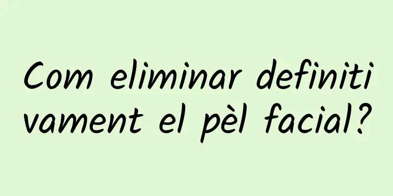 Com eliminar definitivament el pèl facial?