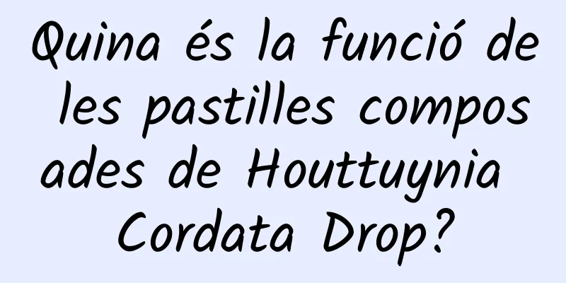 Quina és la funció de les pastilles composades de Houttuynia Cordata Drop?