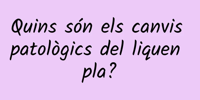 Quins són els canvis patològics del liquen pla?