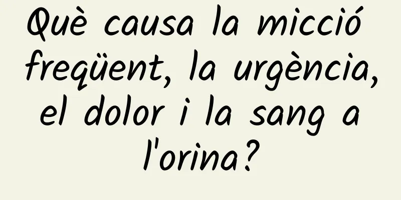 Què causa la micció freqüent, la urgència, el dolor i la sang a l'orina?