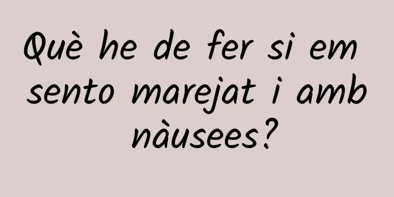 Què he de fer si em sento marejat i amb nàusees?