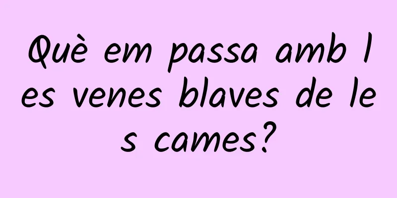 Què em passa amb les venes blaves de les cames?