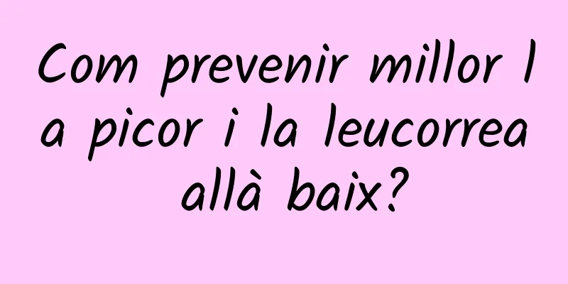 Com prevenir millor la picor i la leucorrea allà baix?