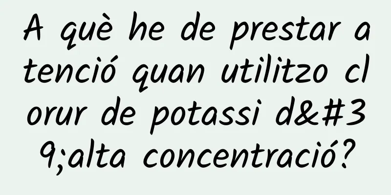 A què he de prestar atenció quan utilitzo clorur de potassi d'alta concentració?