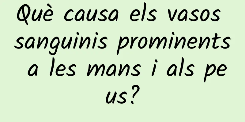 Què causa els vasos sanguinis prominents a les mans i als peus?