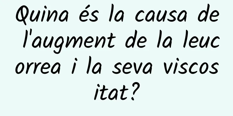 Quina és la causa de l'augment de la leucorrea i la seva viscositat?