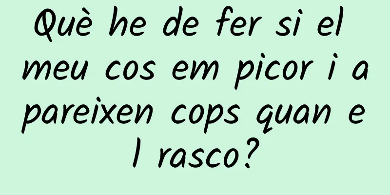 Què he de fer si el meu cos em picor i apareixen cops quan el rasco?