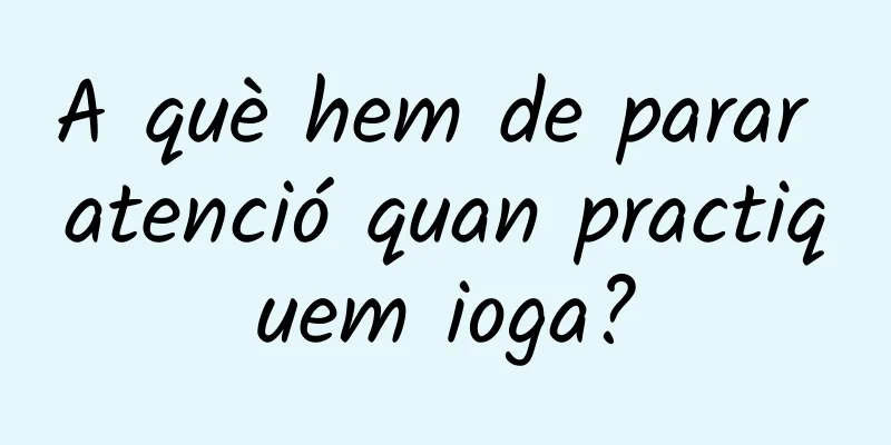 A què hem de parar atenció quan practiquem ioga?