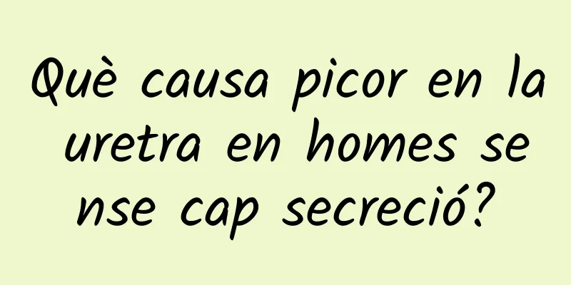 Què causa picor en la uretra en homes sense cap secreció?