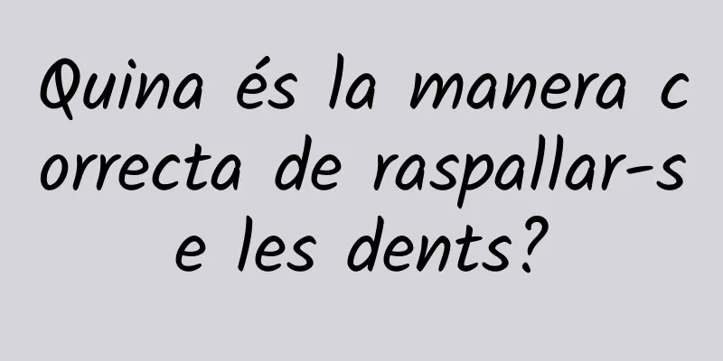 Quina és la manera correcta de raspallar-se les dents?