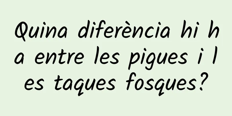 Quina diferència hi ha entre les pigues i les taques fosques?