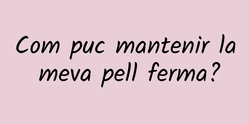 Com puc mantenir la meva pell ferma?