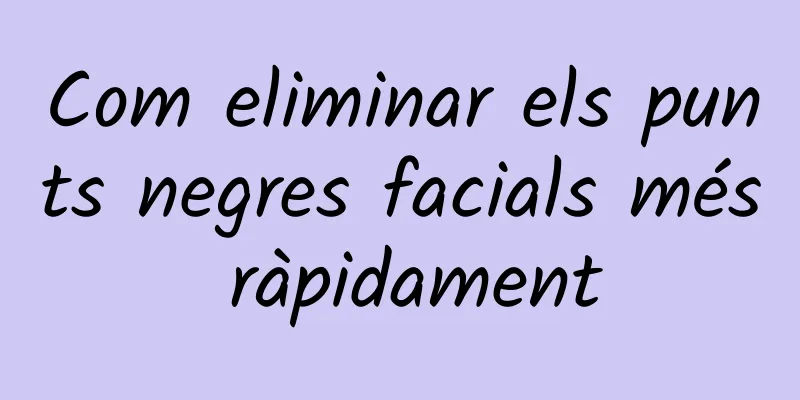 Com eliminar els punts negres facials més ràpidament