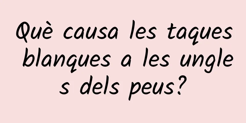 Què causa les taques blanques a les ungles dels peus?