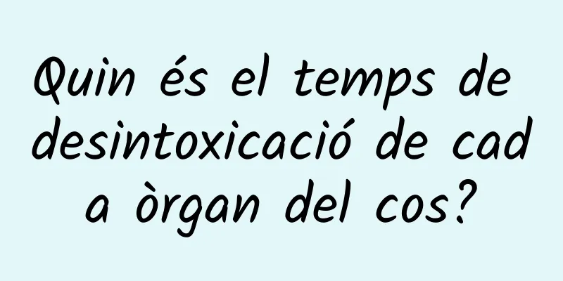 Quin és el temps de desintoxicació de cada òrgan del cos?