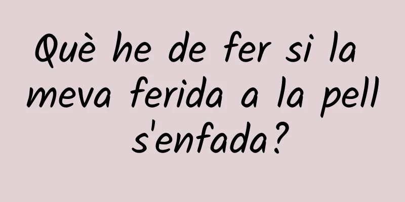 Què he de fer si la meva ferida a la pell s'enfada?