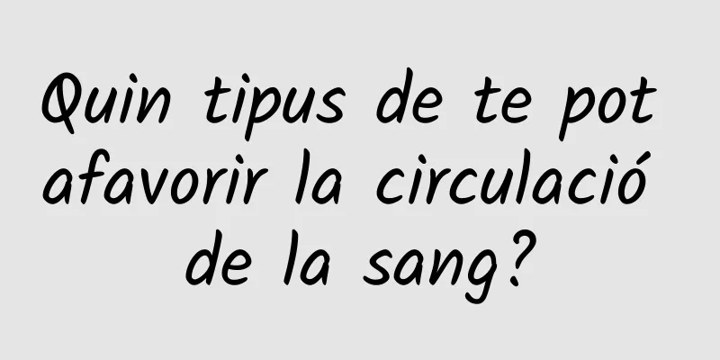 Quin tipus de te pot afavorir la circulació de la sang?