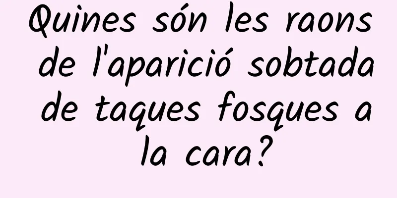 Quines són les raons de l'aparició sobtada de taques fosques a la cara?
