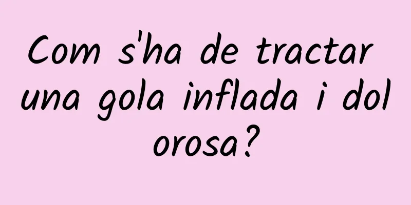 Com s'ha de tractar una gola inflada i dolorosa?