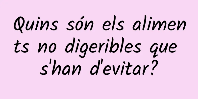 Quins són els aliments no digeribles que s'han d'evitar?