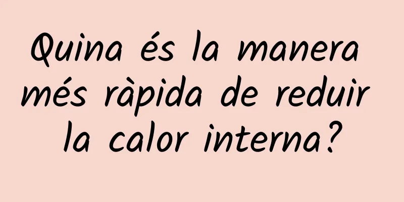 Quina és la manera més ràpida de reduir la calor interna?