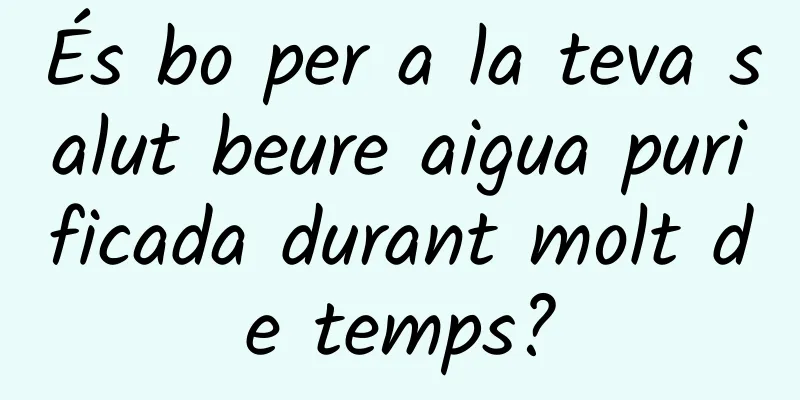 És bo per a la teva salut beure aigua purificada durant molt de temps?