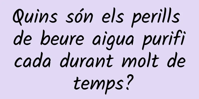 Quins són els perills de beure aigua purificada durant molt de temps?
