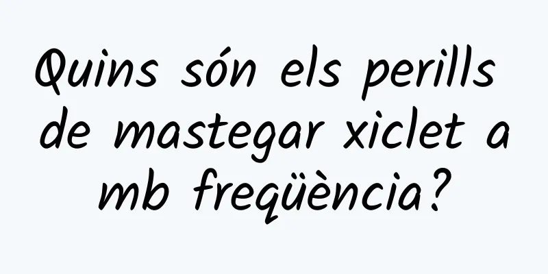 Quins són els perills de mastegar xiclet amb freqüència?