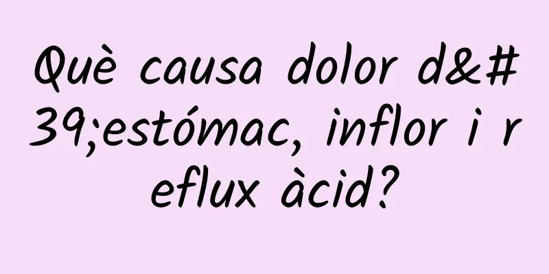 Què causa dolor d'estómac, inflor i reflux àcid?