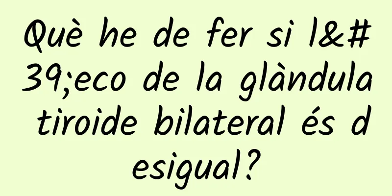 Què he de fer si l'eco de la glàndula tiroide bilateral és desigual?