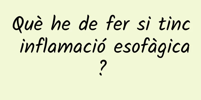 Què he de fer si tinc inflamació esofàgica?