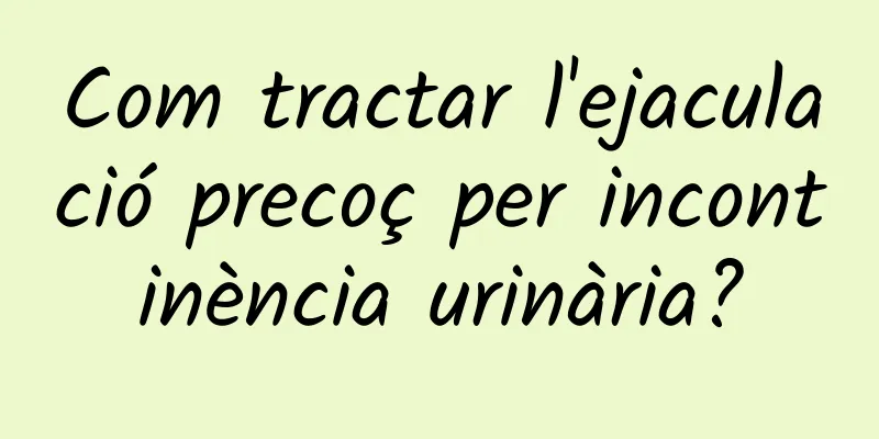 Com tractar l'ejaculació precoç per incontinència urinària?