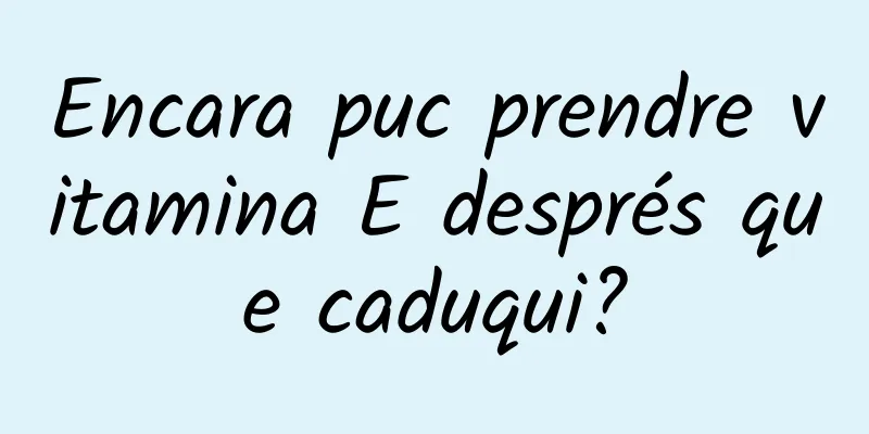 Encara puc prendre vitamina E després que caduqui?
