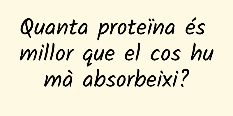 Quanta proteïna és millor que el cos humà absorbeixi?